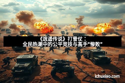 《逍遥传说》打雪仗:全民热潮中的公平竞技与高手“惨败” 《逍遥传说》打雪仗:全民热潮中的公平竞技与高手“惨败”