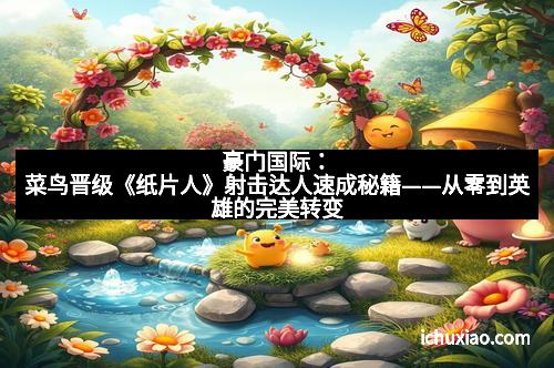 豪门国际:菜鸟晋级《纸片人》射击达人速成秘籍——从零到英雄的完美转变 豪门国际:菜鸟晋级《纸片人》射击达人速成秘籍——从零到英雄的完美转变