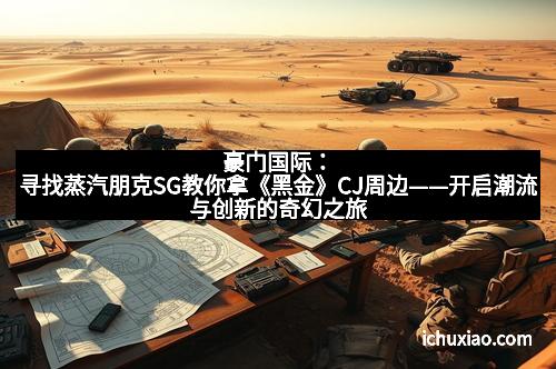 豪门国际:寻找蒸汽朋克SG教你拿《黑金》CJ周边——开启潮流与创新的奇幻之旅 豪门国际:寻找蒸汽朋克SG教你拿《黑金》CJ周边——开启潮流与创新的奇幻之旅